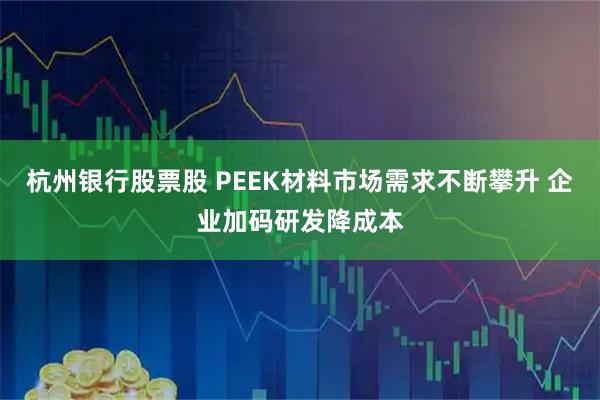 杭州银行股票股 PEEK材料市场需求不断攀升 企业加码研发降成本