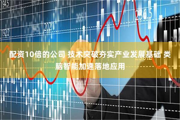 配资10倍的公司 技术突破夯实产业发展基础 类脑智能加速落地应用