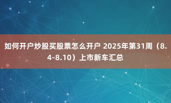 如何开户炒股买股票怎么开户 2025年第31周（8.4-8.10）上市新车汇总