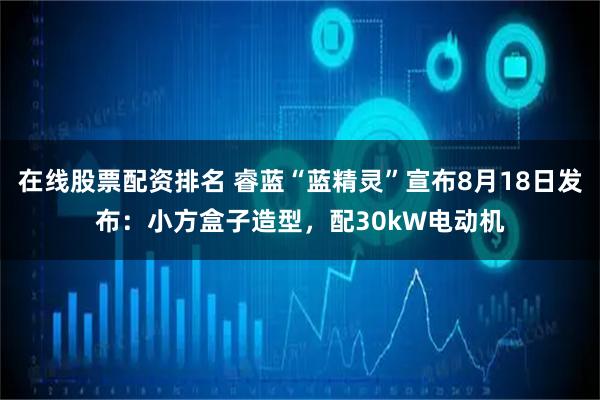 在线股票配资排名 睿蓝“蓝精灵”宣布8月18日发布：小方盒子造型，配30kW电动机