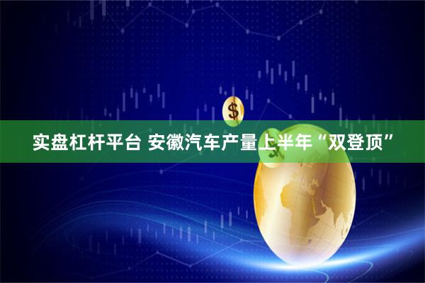 实盘杠杆平台 安徽汽车产量上半年“双登顶”