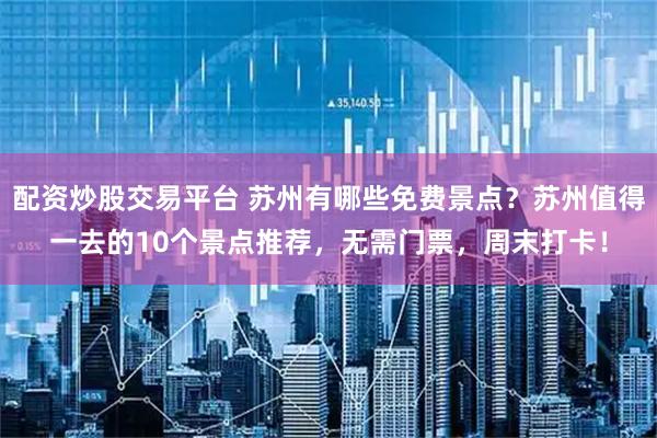 配资炒股交易平台 苏州有哪些免费景点？苏州值得一去的10个景点推荐，无需门票，周末打卡！