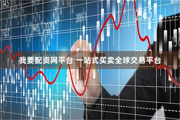 我要配资网平台 一站式买卖全球交易平台