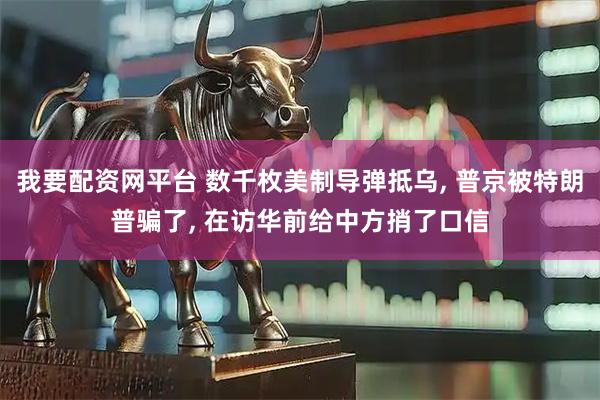 我要配资网平台 数千枚美制导弹抵乌, 普京被特朗普骗了, 在访华前给中方捎了口信