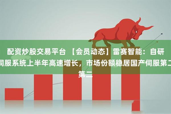 配资炒股交易平台 【会员动态】雷赛智能：自研伺服系统上半年高速增长，市场份额稳居国产伺服第二