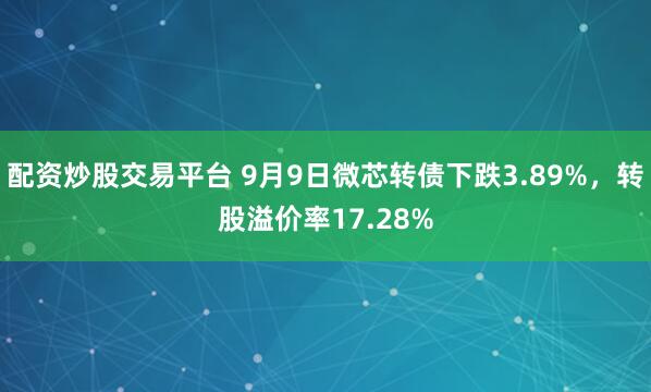 配资炒股交易平台 9月9日微芯转债下跌3.89%，转股溢价率17.28%