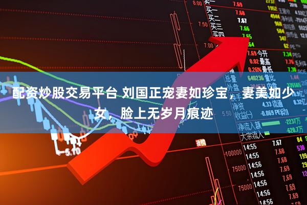 配资炒股交易平台 刘国正宠妻如珍宝，妻美如少女，脸上无岁月痕迹