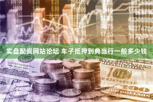 实盘配资网站论坛 车子抵押到典当行一般多少钱