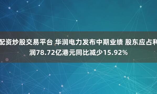 配资炒股交易平台 华润电力发布中期业绩 股东应占利润78.72亿港元同比减少15.92%