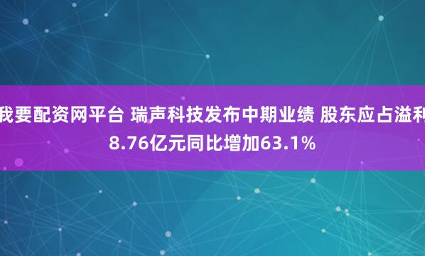 我要配资网平台 瑞声科技发布中期业绩 股东应占溢利8.76亿元同比增加63.1%