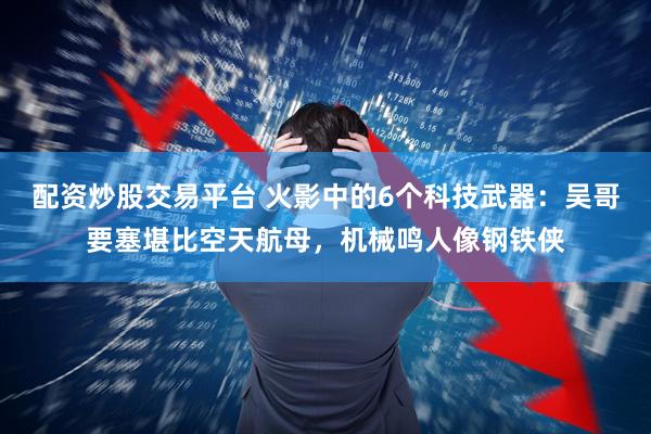 配资炒股交易平台 火影中的6个科技武器：吴哥要塞堪比空天航母，机械鸣人像钢铁侠