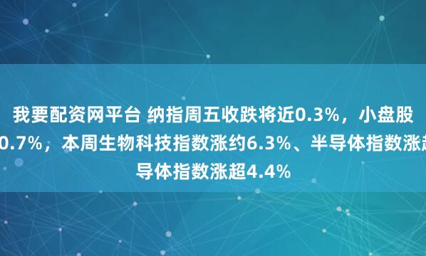 我要配资网平台 纳指周五收跌将近0.3%，小盘股指涨超0.7%，本周生物科技指数涨约6.3%、半导体指数涨超4.4%
