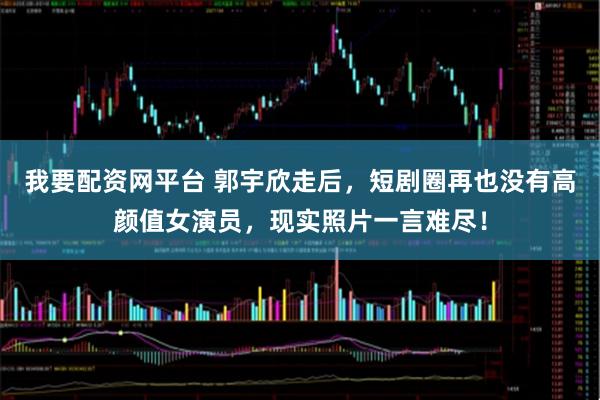 我要配资网平台 郭宇欣走后，短剧圈再也没有高颜值女演员，现实照片一言难尽！