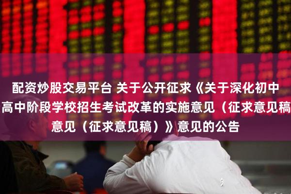 配资炒股交易平台 关于公开征求《关于深化初中学业水平考试暨高中阶段学校招生考试改革的实施意见（征求意见稿）》意见的公告