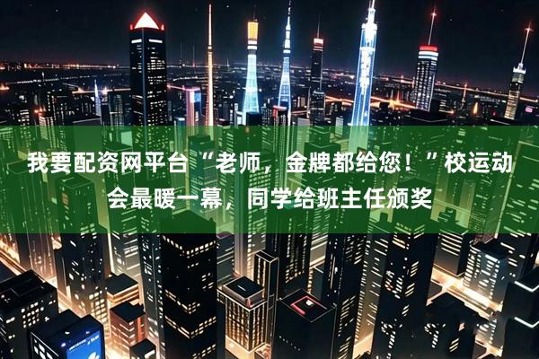 我要配资网平台 “老师，金牌都给您！”校运动会最暖一幕，同学给班主任颁奖
