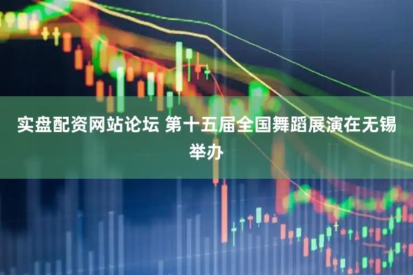 实盘配资网站论坛 第十五届全国舞蹈展演在无锡举办
