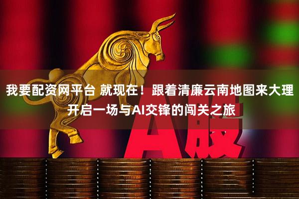 我要配资网平台 就现在！跟着清廉云南地图来大理 开启一场与AI交锋的闯关之旅