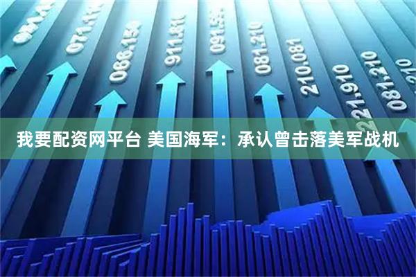 我要配资网平台 美国海军：承认曾击落美军战机