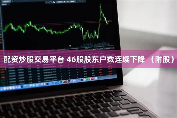 配资炒股交易平台 46股股东户数连续下降 （附股）