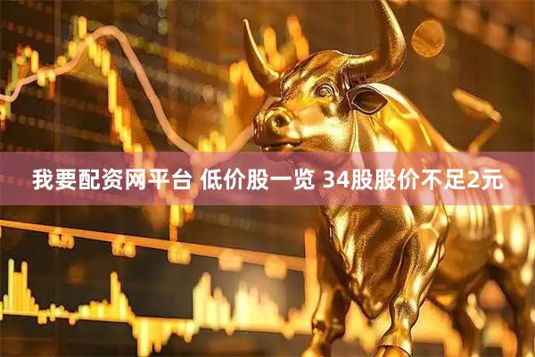 我要配资网平台 低价股一览 34股股价不足2元