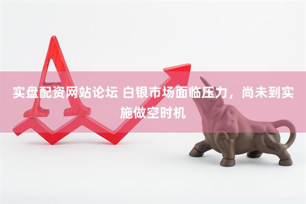 实盘配资网站论坛 白银市场面临压力，尚未到实施做空时机