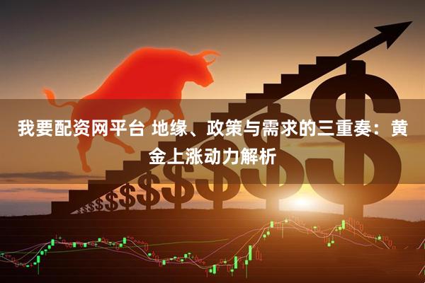我要配资网平台 地缘、政策与需求的三重奏：黄金上涨动力解析