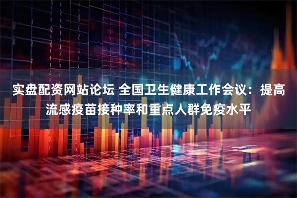 实盘配资网站论坛 全国卫生健康工作会议：提高流感疫苗接种率和重点人群免疫水平