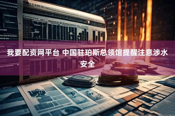 我要配资网平台 中国驻珀斯总领馆提醒注意涉水安全