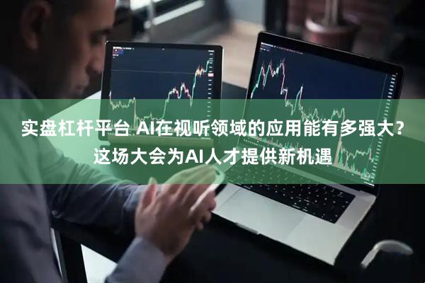 实盘杠杆平台 AI在视听领域的应用能有多强大？这场大会为AI人才提供新机遇