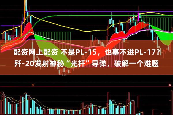 配资网上配资 不是PL-15，也塞不进PL-17？歼-20发射神秘“光杆”导弹，破解一个难题