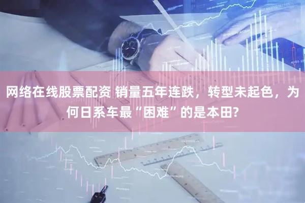 网络在线股票配资 销量五年连跌，转型未起色，为何日系车最“困难”的是本田?