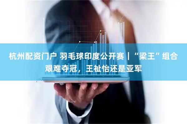 杭州配资门户 羽毛球印度公开赛｜“梁王”组合艰难夺冠，王祉怡还是亚军