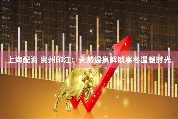 上海配资 贵州印江：天然温泉解锁寒冬温暖时光