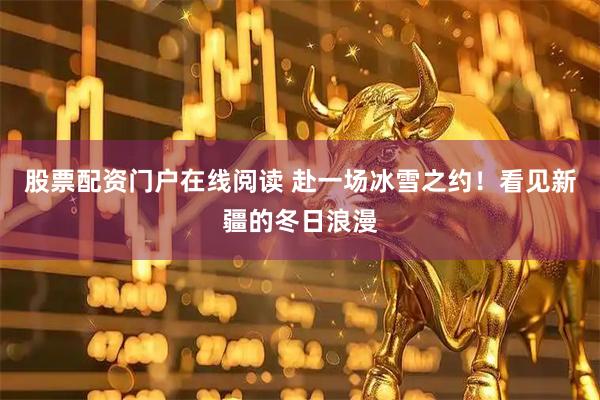 股票配资门户在线阅读 赴一场冰雪之约！看见新疆的冬日浪漫