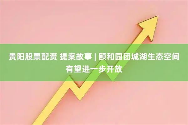 贵阳股票配资 提案故事 | 颐和园团城湖生态空间有望进一步开放
