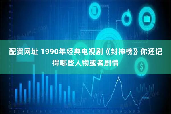配资网址 1990年经典电视剧《封神榜》你还记得哪些人物或者剧情