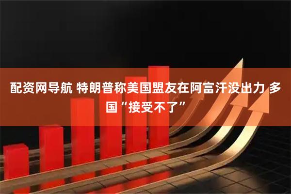 配资网导航 特朗普称美国盟友在阿富汗没出力 多国“接受不了”