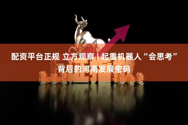 配资平台正规 立方观察 | 起重机器人“会思考”背后的河南发展密码