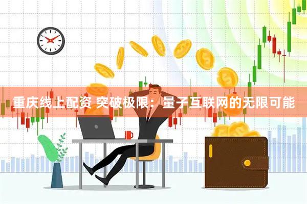 重庆线上配资 突破极限：量子互联网的无限可能