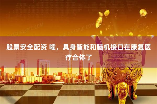 股票安全配资 嚯，具身智能和脑机接口在康复医疗合体了