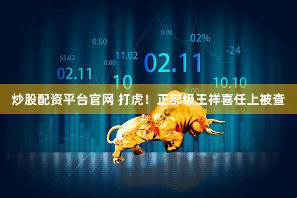 炒股配资平台官网 打虎！正部级王祥喜任上被查