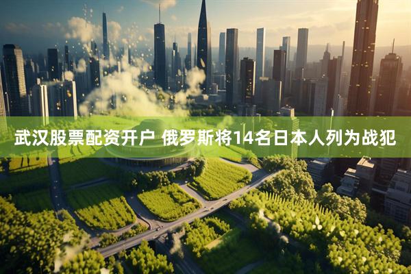 武汉股票配资开户 俄罗斯将14名日本人列为战犯