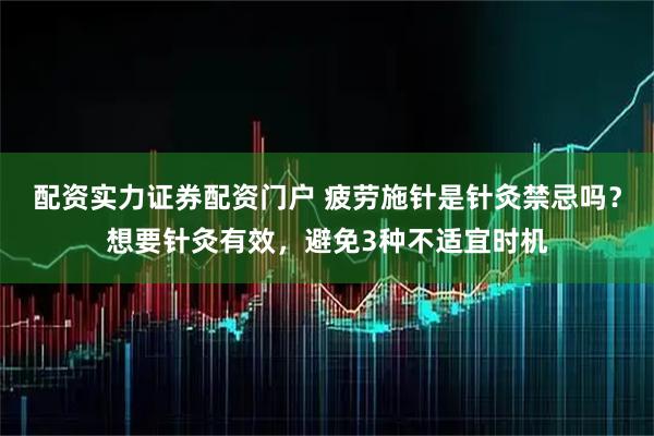 配资实力证券配资门户 疲劳施针是针灸禁忌吗？想要针灸有效，避免3种不适宜时机