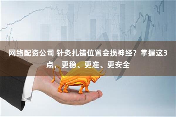 网络配资公司 针灸扎错位置会损神经？掌握这3点，更稳、更准、更安全