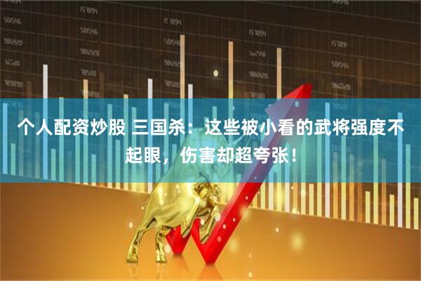 个人配资炒股 三国杀：这些被小看的武将强度不起眼，伤害却超夸张！