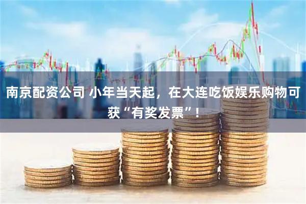 南京配资公司 小年当天起，在大连吃饭娱乐购物可获“有奖发票”!