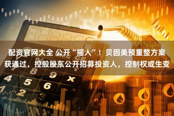 配资官网大全 公开“摇人”！贝因美预重整方案获通过，控股股东公开招募投资人，控制权或生变