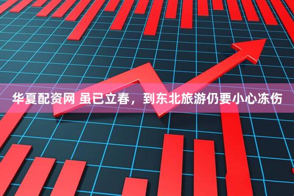 华夏配资网 虽已立春，到东北旅游仍要小心冻伤