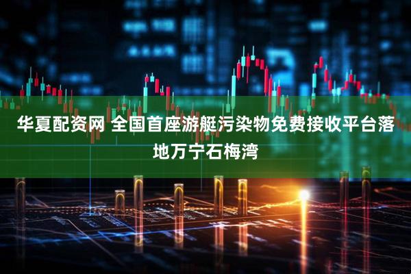 华夏配资网 全国首座游艇污染物免费接收平台落地万宁石梅湾