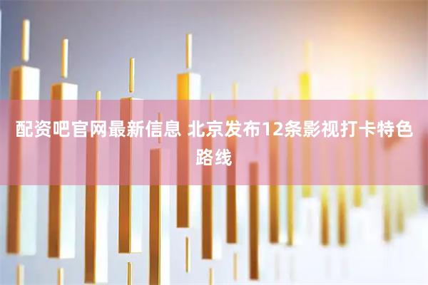 配资吧官网最新信息 北京发布12条影视打卡特色路线